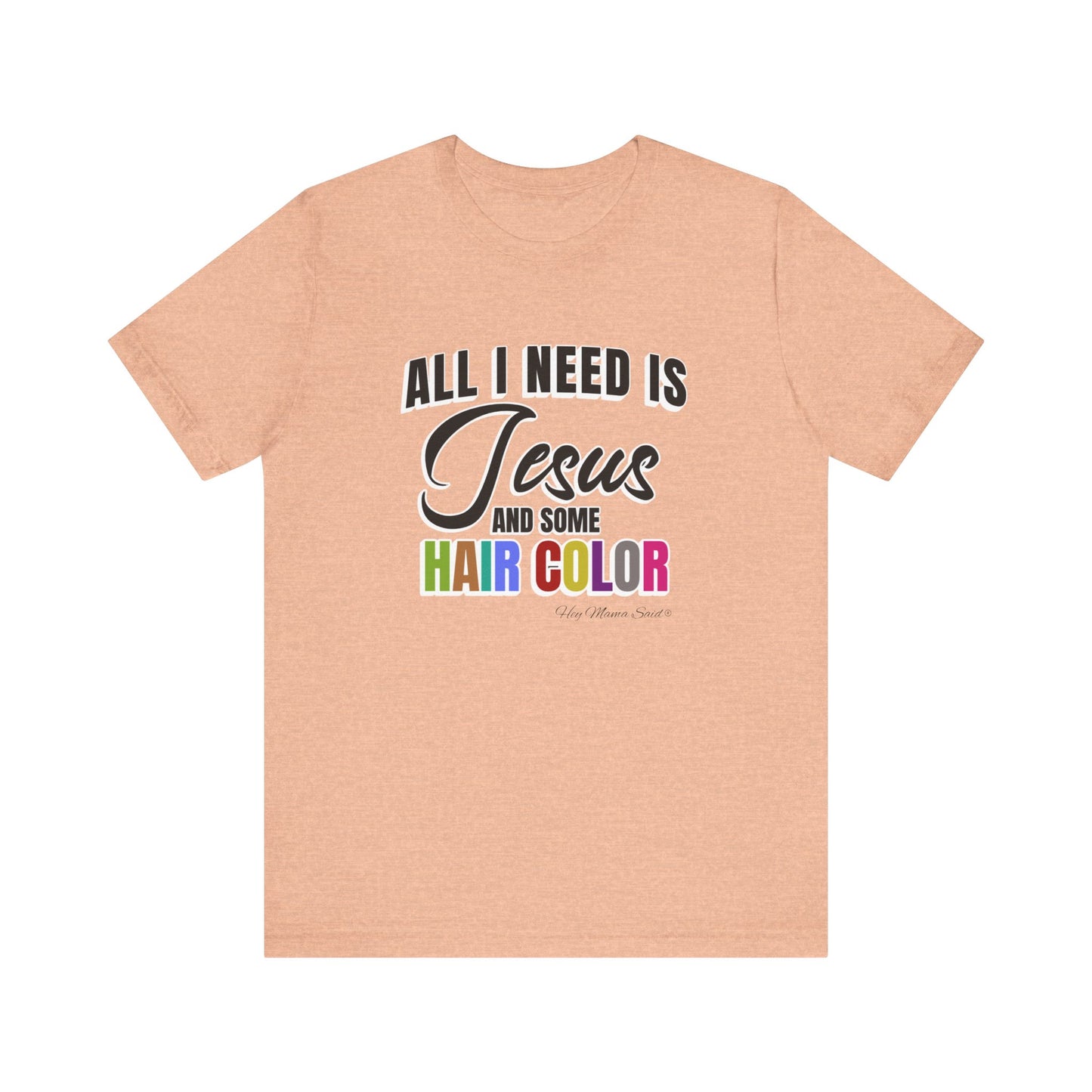 All I Need Is Jesus and Hair Color Unisex Statement T-Shirt (Colored Print